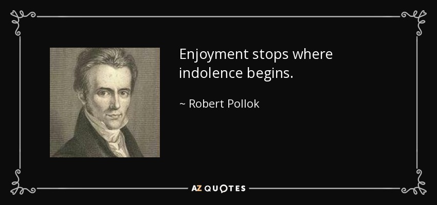 Enjoyment stops where indolence begins. - Robert Pollok