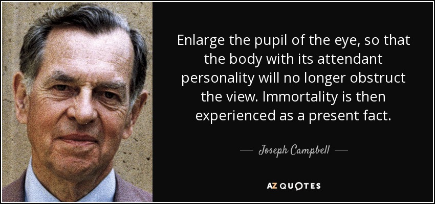 Enlarge the pupil of the eye, so that the body with its attendant personality will no longer obstruct the view. Immortality is then experienced as a present fact. - Joseph Campbell