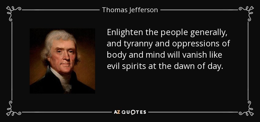 Enlighten the people generally, and tyranny and oppressions of body and mind will vanish like evil spirits at the dawn of day. - Thomas Jefferson