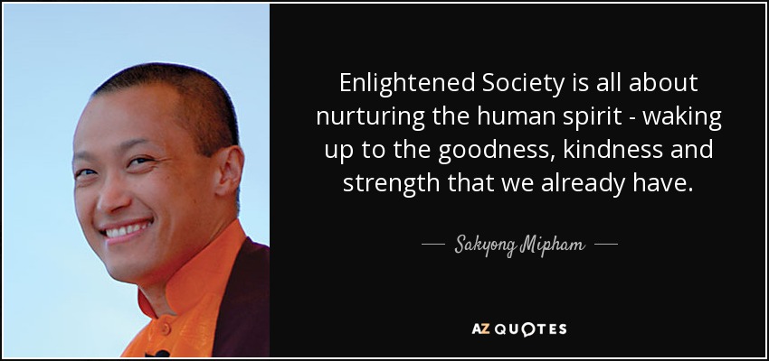 Enlightened Society is all about nurturing the human spirit - waking up to the goodness, kindness and strength that we already have. - Sakyong Mipham
