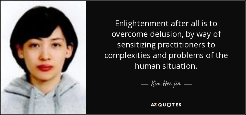 Enlightenment after all is to overcome delusion, by way of sensitizing practitioners to complexities and problems of the human situation. - Kim Hee-jin