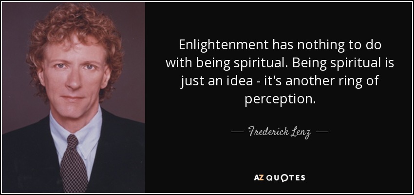 Enlightenment has nothing to do with being spiritual. Being spiritual is just an idea - it's another ring of perception. - Frederick Lenz