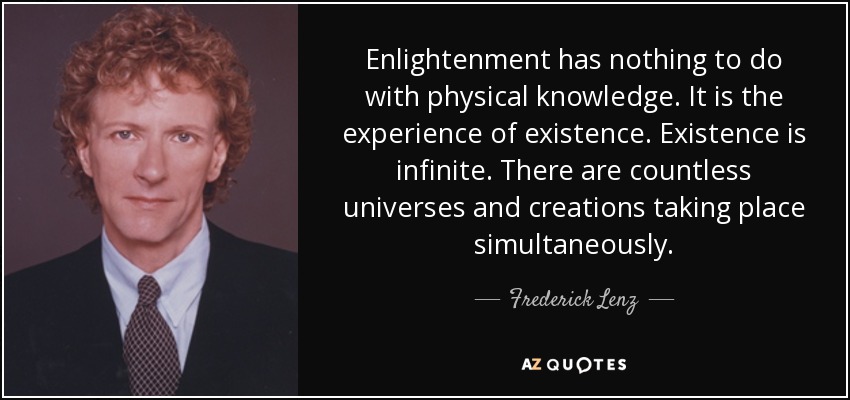Enlightenment has nothing to do with physical knowledge. It is the experience of existence. Existence is infinite. There are countless universes and creations taking place simultaneously. - Frederick Lenz