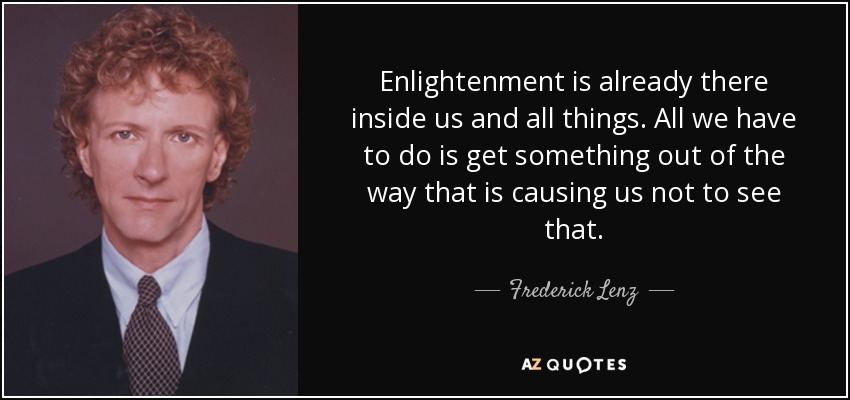 Enlightenment is already there inside us and all things. All we have to do is get something out of the way that is causing us not to see that. - Frederick Lenz