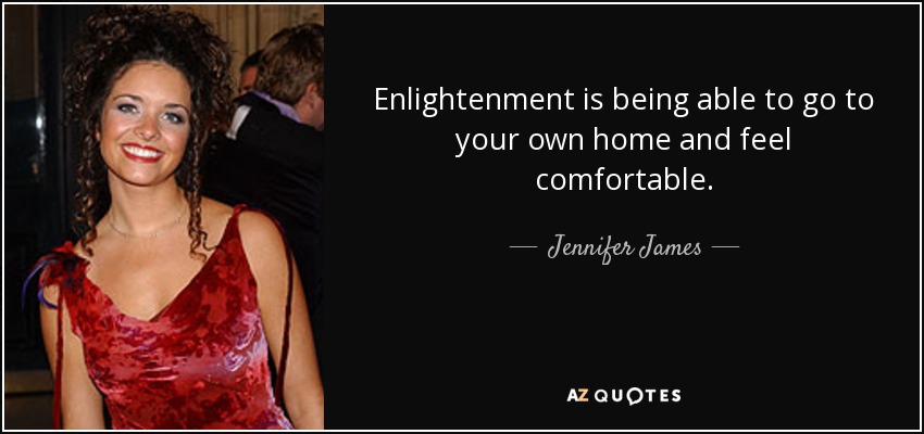 Enlightenment is being able to go to your own home and feel comfortable. - Jennifer James