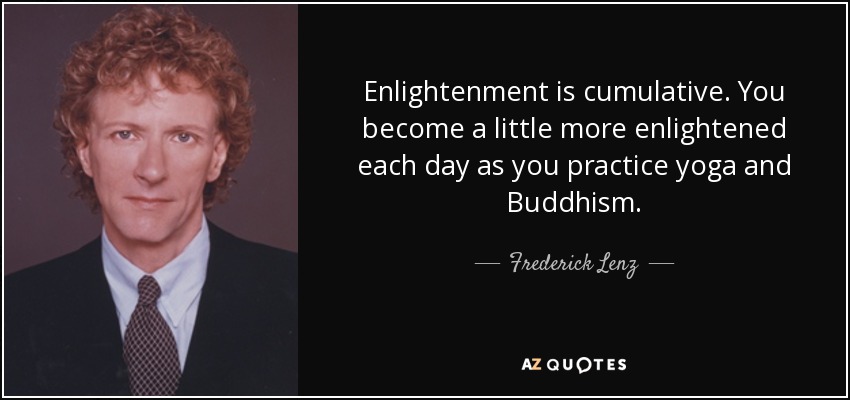Enlightenment is cumulative. You become a little more enlightened each day as you practice yoga and Buddhism. - Frederick Lenz