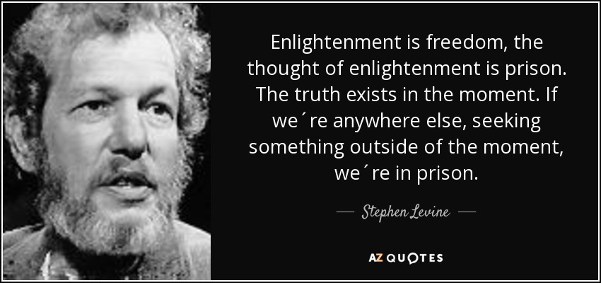 Enlightenment is freedom, the thought of enlightenment is prison. The truth exists in the moment. If we´re anywhere else, seeking something outside of the moment, we´re in prison. - Stephen Levine