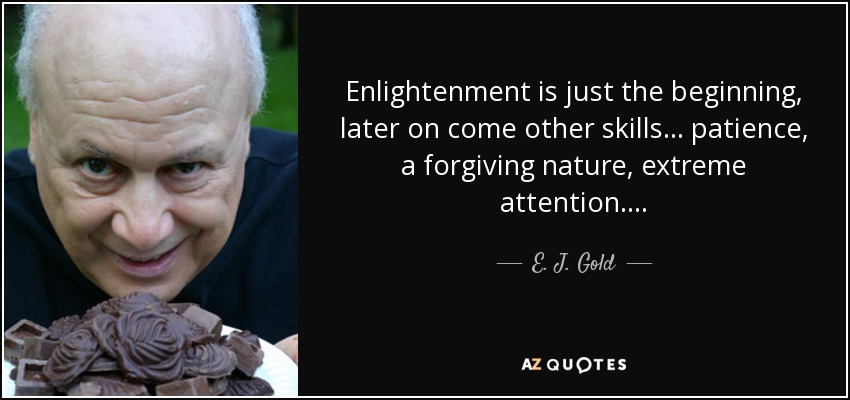 Enlightenment is just the beginning, later on come other skills . . . patience, a forgiving nature, extreme attention . . . . - E. J. Gold