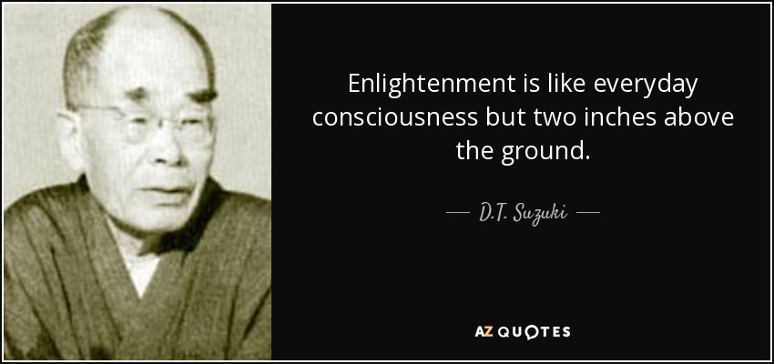 Enlightenment is like everyday consciousness but two inches above the ground. - D.T. Suzuki