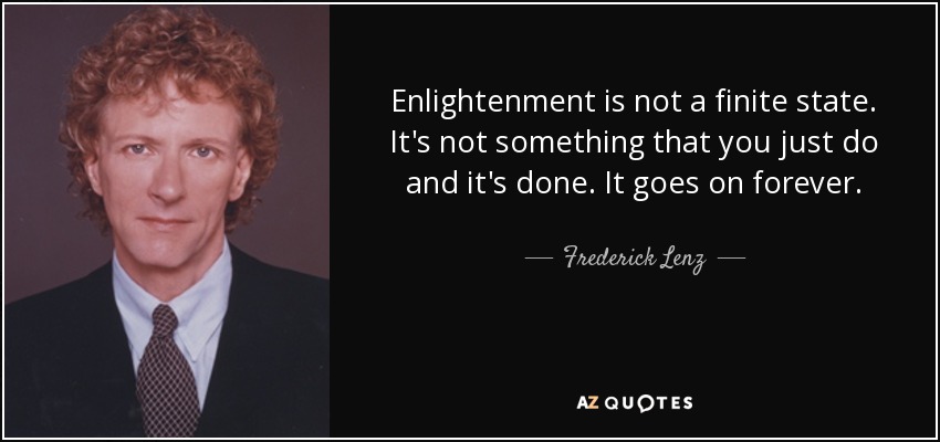 Enlightenment is not a finite state. It's not something that you just do and it's done. It goes on forever. - Frederick Lenz