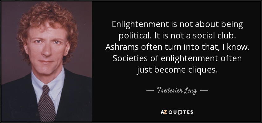 Enlightenment is not about being political. It is not a social club. Ashrams often turn into that, I know. Societies of enlightenment often just become cliques. - Frederick Lenz