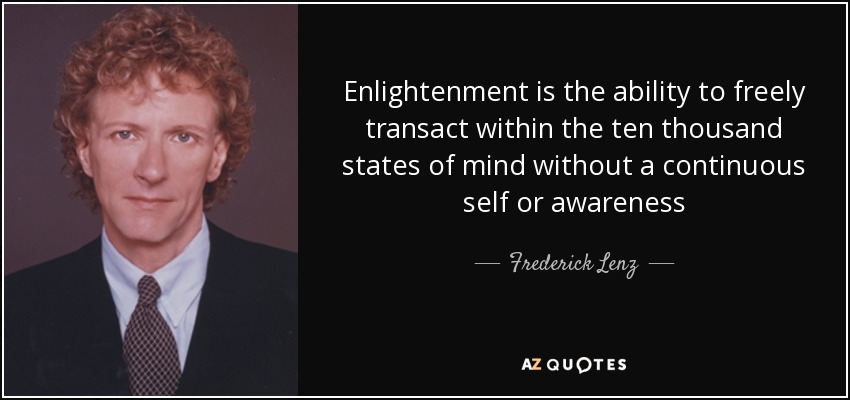 Enlightenment is the ability to freely transact within the ten thousand states of mind without a continuous self or awareness - Frederick Lenz