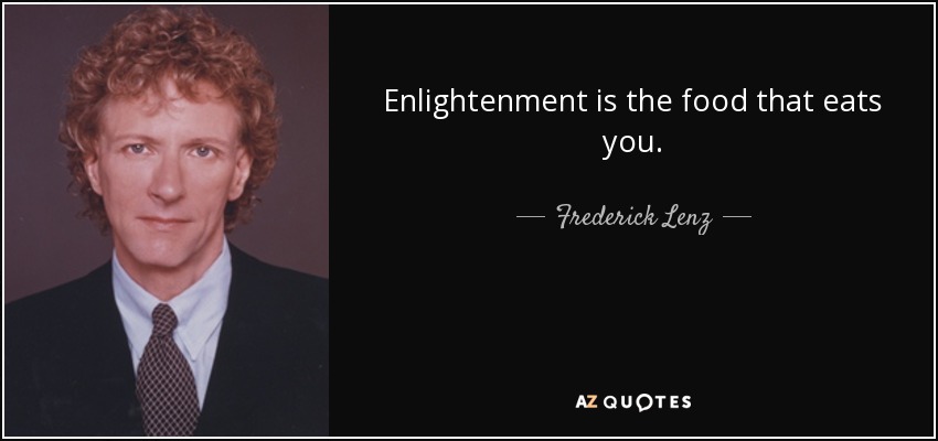 Enlightenment is the food that eats you. - Frederick Lenz