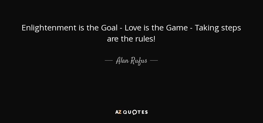 Enlightenment is the Goal - Love is the Game - Taking steps are the rules! - Alan Rufus