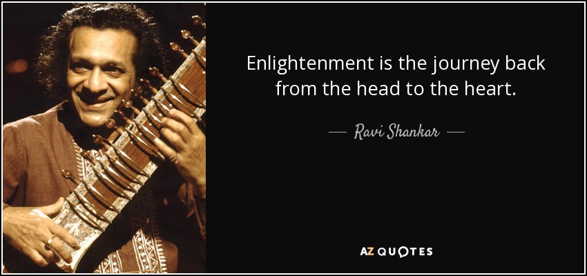 Enlightenment is the journey back from the head to the heart. - Ravi Shankar