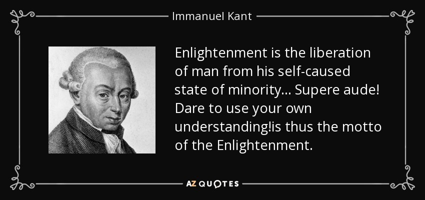 Enlightenment is the liberation of man from his self-caused state of minority... Supere aude! Dare to use your own understanding!is thus the motto of the Enlightenment. - Immanuel Kant