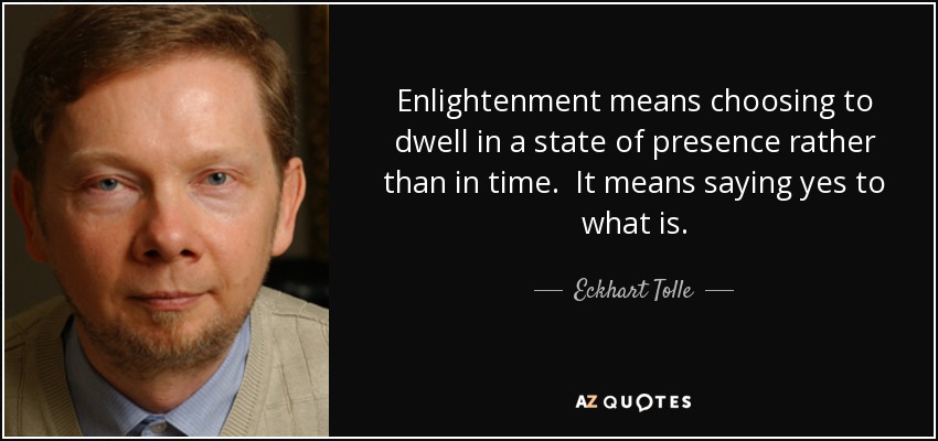 Enlightenment means choosing to dwell in a state of presence rather than in time. It means saying yes to what is. - Eckhart Tolle