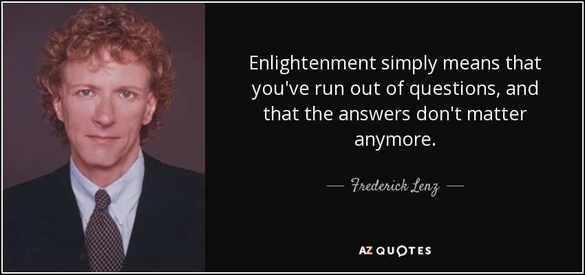 Enlightenment simply means that you've run out of questions, and that the answers don't matter anymore. - Frederick Lenz