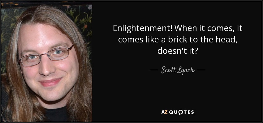 Enlightenment! When it comes, it comes like a brick to the head, doesn't it? - Scott Lynch