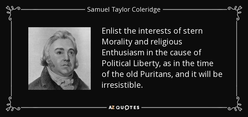 Enlist the interests of stern Morality and religious Enthusiasm in the cause of Political Liberty, as in the time of the old Puritans, and it will be irresistible. - Samuel Taylor Coleridge
