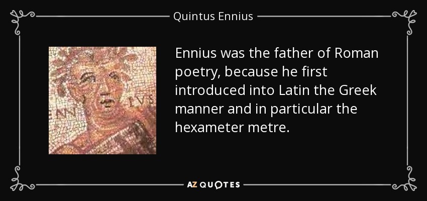 Ennius was the father of Roman poetry, because he first introduced into Latin the Greek manner and in particular the hexameter metre. - Quintus Ennius