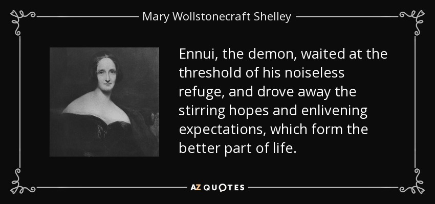 Ennui, the demon, waited at the threshold of his noiseless refuge, and drove away the stirring hopes and enlivening expectations, which form the better part of life. - Mary Wollstonecraft Shelley