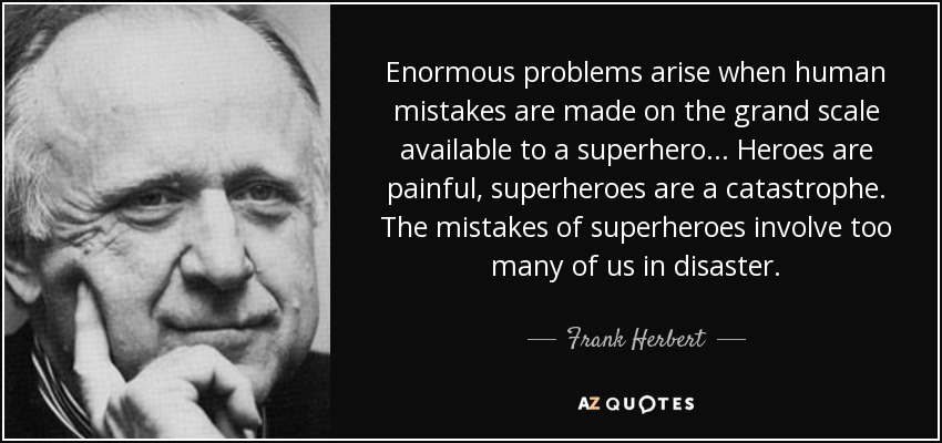 Enormous problems arise when human mistakes are made on the grand scale available to a superhero... Heroes are painful, superheroes are a catastrophe. The mistakes of superheroes involve too many of us in disaster. - Frank Herbert