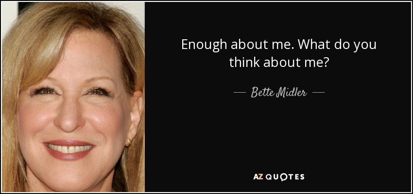Enough about me. What do you think about me? - Bette Midler