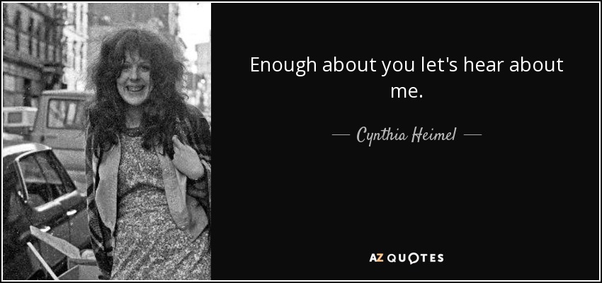 Enough about you let's hear about me. - Cynthia Heimel