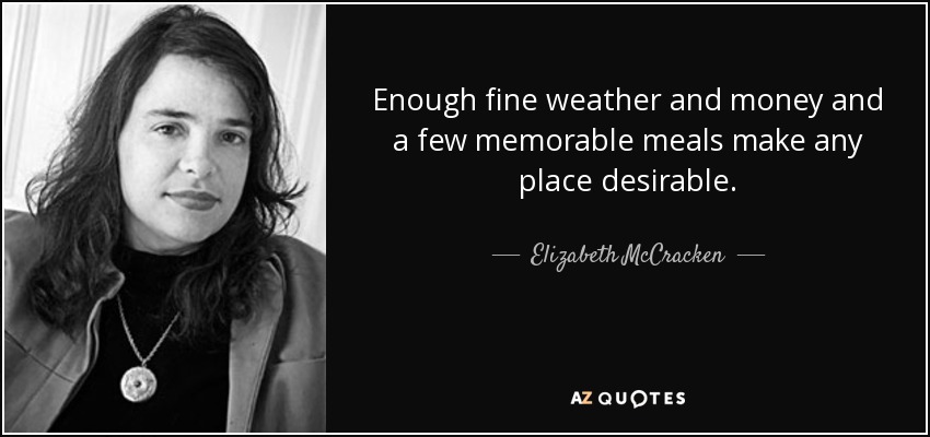 Enough fine weather and money and a few memorable meals make any place desirable. - Elizabeth McCracken
