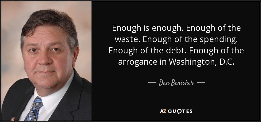 Enough is enough. Enough of the waste. Enough of the spending. Enough of the debt. Enough of the arrogance in Washington, D.C. - Dan Benishek