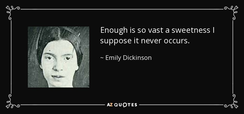 Enough is so vast a sweetness I suppose it never occurs. - Emily Dickinson