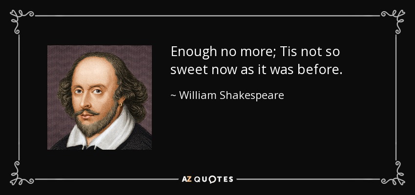 Enough no more; Tis not so sweet now as it was before. - William Shakespeare