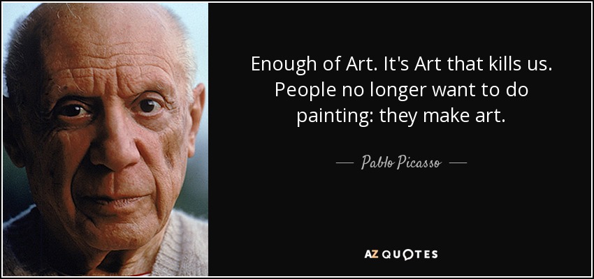 Enough of Art. It's Art that kills us. People no longer want to do painting: they make art. - Pablo Picasso