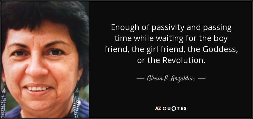 Enough of passivity and passing time while waiting for the boy friend, the girl friend, the Goddess, or the Revolution. - Gloria E. Anzaldúa