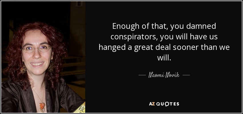 Enough of that, you damned conspirators, you will have us hanged a great deal sooner than we will. - Naomi Novik