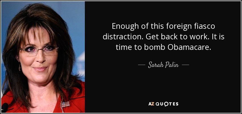 Enough of this foreign fiasco distraction. Get back to work. It is time to bomb Obamacare. - Sarah Palin
