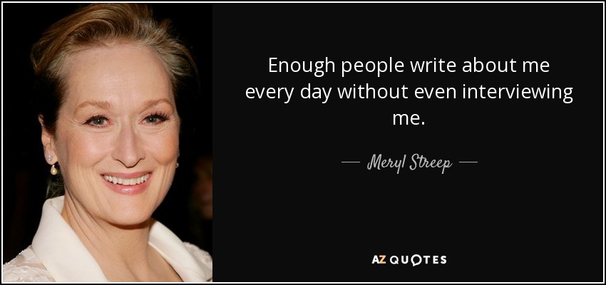 Enough people write about me every day without even interviewing me. - Meryl Streep