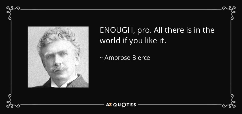 ENOUGH, pro. All there is in the world if you like it. - Ambrose Bierce