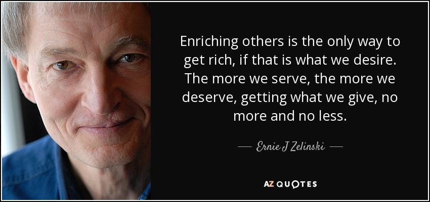 Enriching others is the only way to get rich, if that is what we desire. The more we serve, the more we deserve, getting what we give, no more and no less. - Ernie J Zelinski