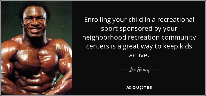 Enrolling your child in a recreational sport sponsored by your neighborhood recreation community centers is a great way to keep kids active. - Lee Haney