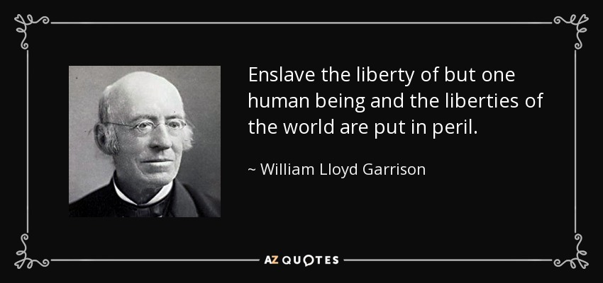 Enslave the liberty of but one human being and the liberties of the world are put in peril. - William Lloyd Garrison