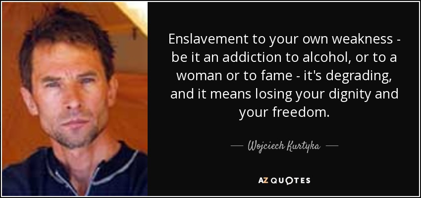 Enslavement to your own weakness - be it an addiction to alcohol, or to a woman or to fame - it's degrading, and it means losing your dignity and your freedom. - Wojciech Kurtyka