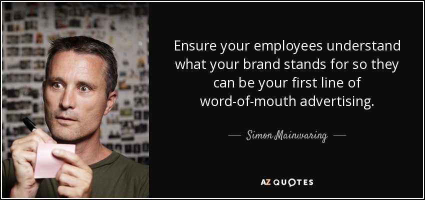 Ensure your employees understand what your brand stands for so they can be your first line of word-of-mouth advertising. - Simon Mainwaring