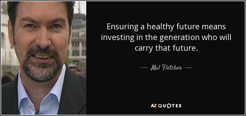 Ensuring a healthy future means investing in the generation who will carry that future. - Mal Fletcher
