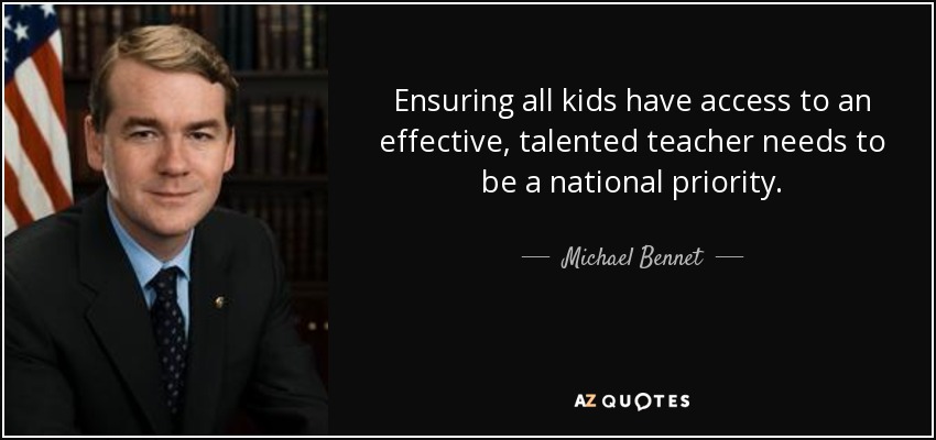 Ensuring all kids have access to an effective, talented teacher needs to be a national priority. - Michael Bennet