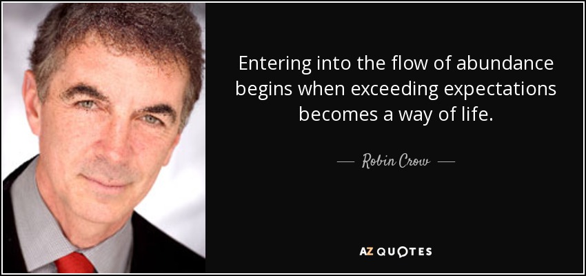 Entering into the flow of abundance begins when exceeding expectations becomes a way of life. - Robin Crow