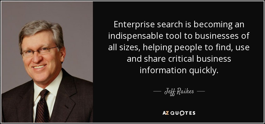 Enterprise search is becoming an indispensable tool to businesses of all sizes, helping people to find, use and share critical business information quickly. - Jeff Raikes