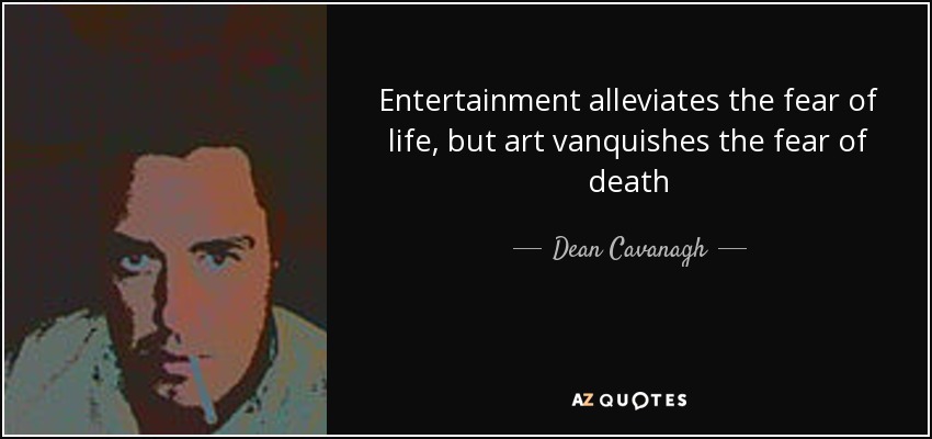 Entertainment alleviates the fear of life, but art vanquishes the fear of death - Dean Cavanagh