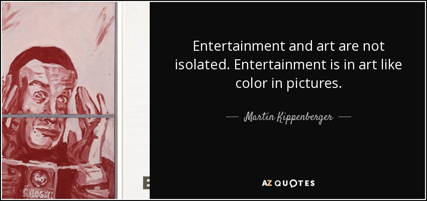 Entertainment and art are not isolated. Entertainment is in art like color in pictures. - Martin Kippenberger